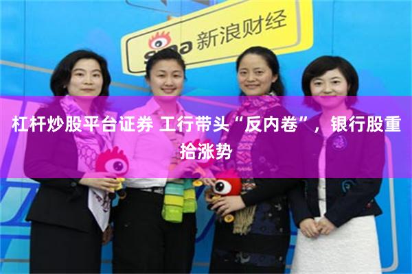 杠杆炒股平台证券 工行带头“反内卷”，银行股重拾涨势