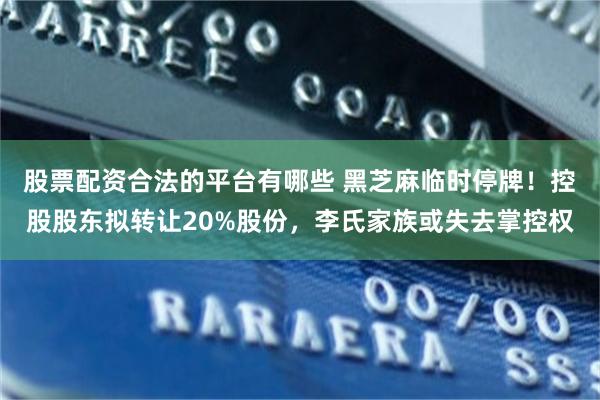 股票配资合法的平台有哪些 黑芝麻临时停牌！控股股东拟转让20%股份，李氏家族或失去掌控权
