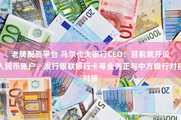 老牌配资平台 马尔代夫银行CEO：目前就开设人民币账户、发行银联银行卡等业务正与中方银行对接