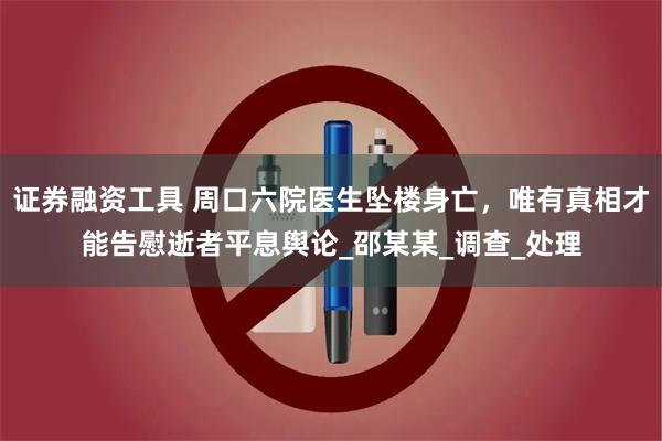 证券融资工具 周口六院医生坠楼身亡，唯有真相才能告慰逝者平息舆论_邵某某_调查_处理
