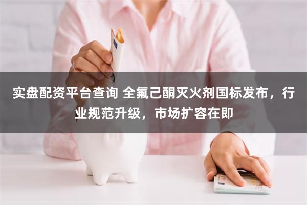实盘配资平台查询 全氟己酮灭火剂国标发布，行业规范升级，市场扩容在即