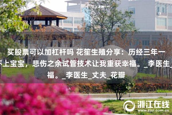 买股票可以加杠杆吗 花笙生殖分享：历经三年一直都不能怀上宝宝，悲伤之余试管技术让我重获幸福。_李医生_丈夫_花瓣
