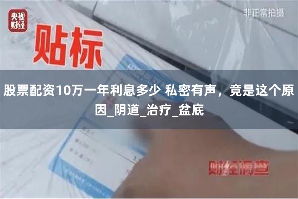 股票配资10万一年利息多少 私密有声，竟是这个原因_阴道_治疗_盆底