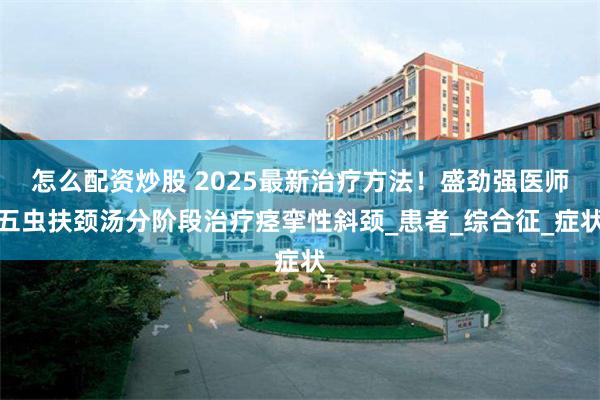 怎么配资炒股 2025最新治疗方法！盛劲强医师五虫扶颈汤分阶段治疗痉挛性斜颈_患者_综合征_症状