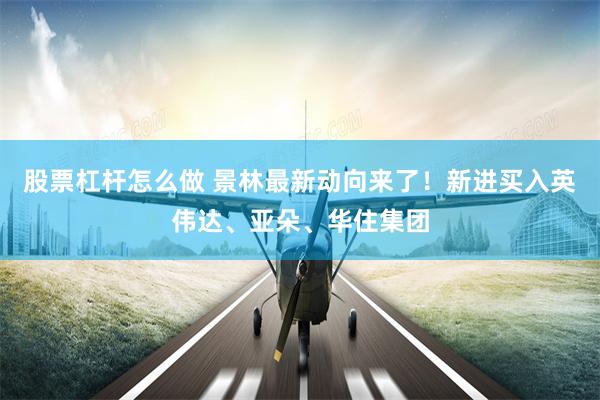 股票杠杆怎么做 景林最新动向来了！新进买入英伟达、亚朵、华住集团