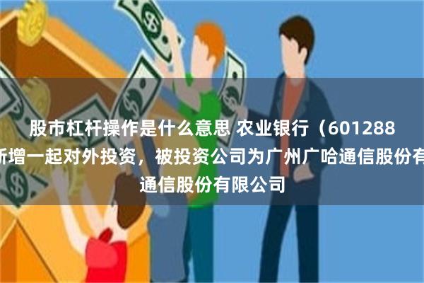 股市杠杆操作是什么意思 农业银行（601288.SH）新增一起对外投资，被投资公司为广州广哈通信股份有限公司