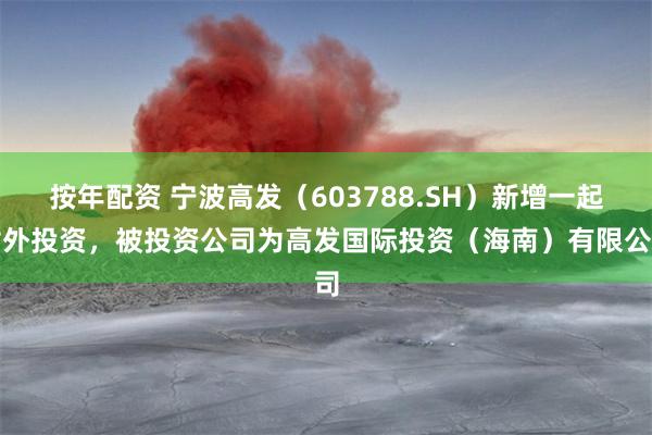 按年配资 宁波高发（603788.SH）新增一起对外投资，被投资公司为高发国际投资（海南）有限公司