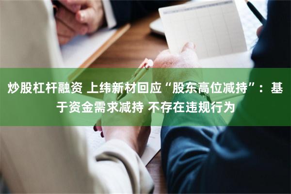 炒股杠杆融资 上纬新材回应“股东高位减持”：基于资金需求减持 不存在违规行为