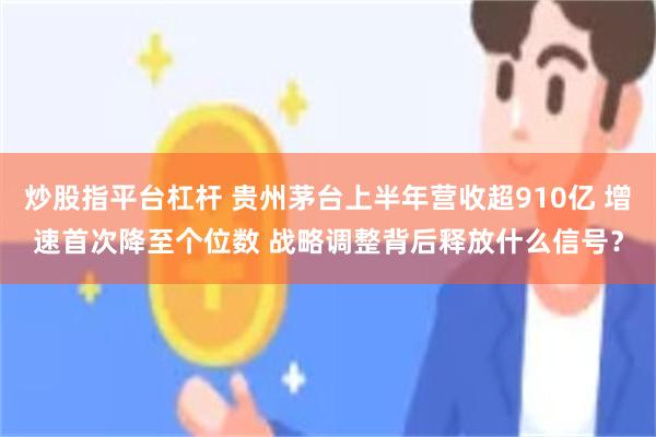 炒股指平台杠杆 贵州茅台上半年营收超910亿 增速首次降至个位数 战略调整背后释放什么信号？