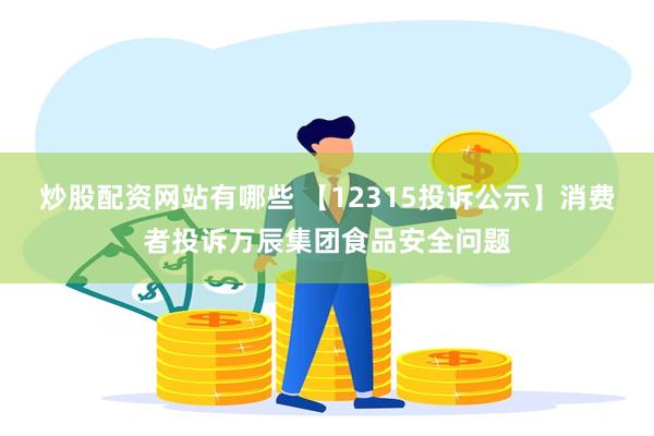 炒股配资网站有哪些 【12315投诉公示】消费者投诉万辰集团食品安全问题