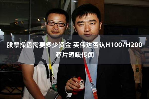 股票操盘需要多少资金 英伟达否认H100/H200芯片短缺传闻