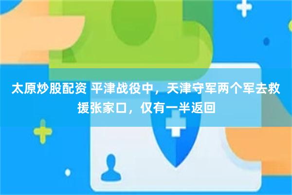 太原炒股配资 平津战役中，天津守军两个军去救援张家口，仅有一半返回