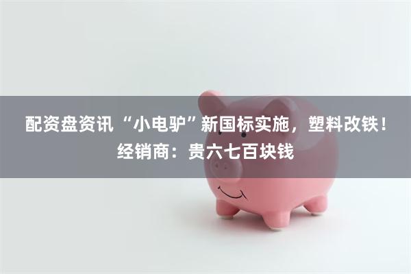 配资盘资讯 “小电驴”新国标实施，塑料改铁！经销商：贵六七百块钱