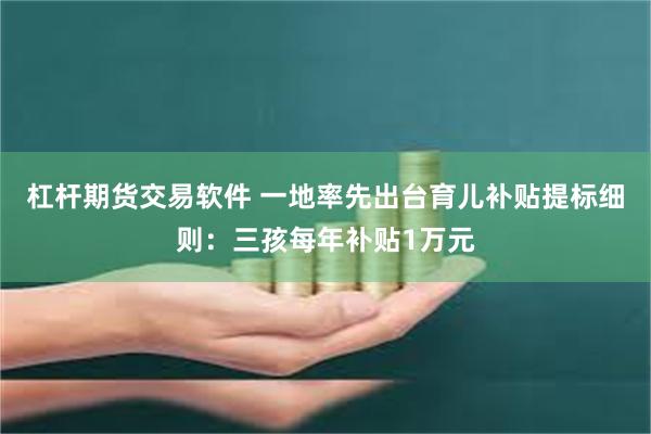 杠杆期货交易软件 一地率先出台育儿补贴提标细则:三孩每年补贴1万元