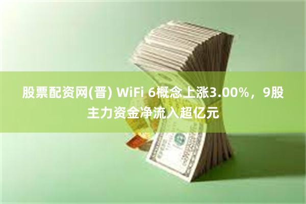股票配资网(晋) WiFi 6概念上涨3.00%，9股主力资金净流入超亿元