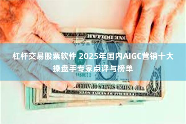 杠杆交易股票软件 2025年国内AIGC营销十大操盘手专家点评与榜单