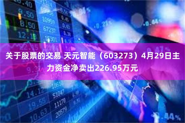 关于股票的交易 天元智能（603273）4月29日主力资金净卖出226.95万元