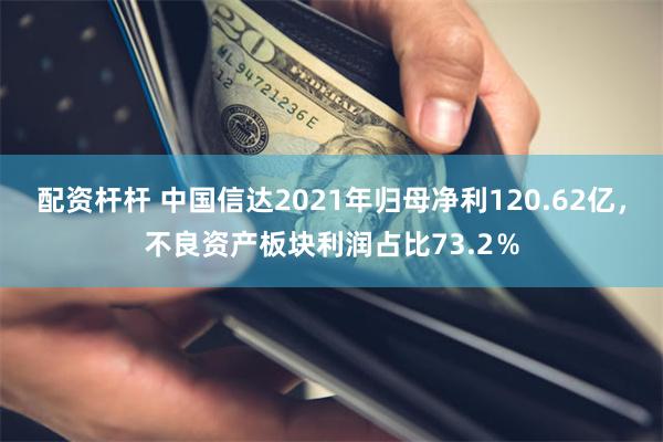 配资杆杆 中国信达2021年归母净利120.62亿，不良资产板块利润占比73.2％